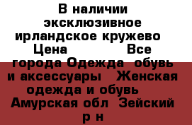 В наличии эксклюзивное ирландское кружево › Цена ­ 38 000 - Все города Одежда, обувь и аксессуары » Женская одежда и обувь   . Амурская обл.,Зейский р-н